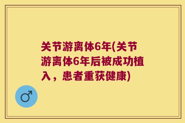 关节游离体6年(关节游离体6年后被成功植入，患者重获健康)