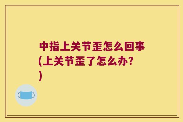 中指上关节歪怎么回事(上关节歪了怎么办?) 中指上关节歪怎么回事(上关节歪了怎么办?)