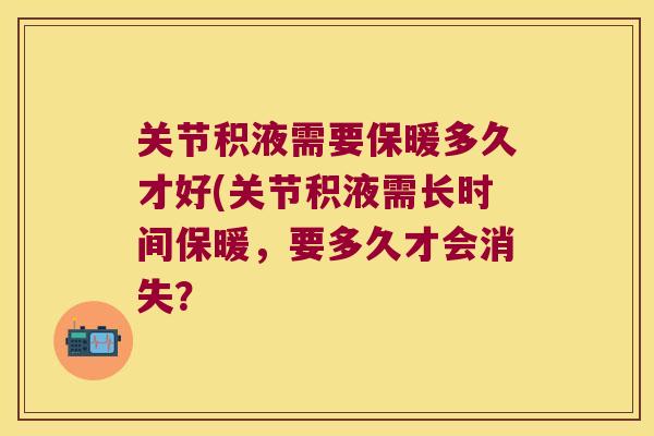 关节积液需要保暖多久才好(关节积液需长时间保暖，要多久才会消失？