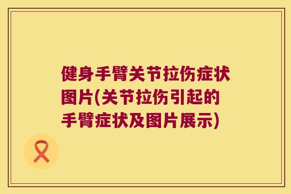 健身手臂关节拉伤症状图片(关节拉伤引起的手臂症状及图片展示) 健身手臂关节拉伤症状图片(关节拉伤引起的手臂症状及图片展示)