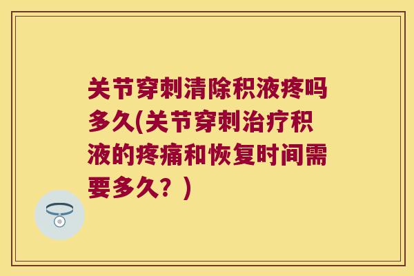 关节穿刺清除积液疼吗多久(关节穿刺积液的和恢复时间需要多久?) 关节穿刺清除积液疼吗多久(关节穿刺积液的和恢复时间需要多久?)