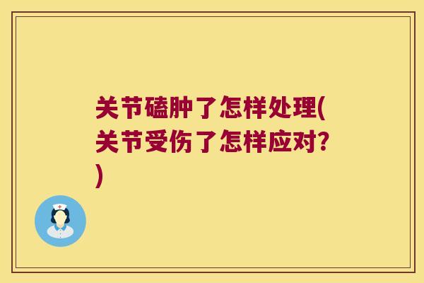关节磕肿了怎样处理(关节受伤了怎样应对？)
