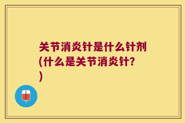 关节针是什么针剂(什么是关节针?) 关节针是什么针剂(什么是关节针?)