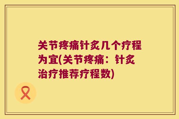 关节针炙几个疗程为宜(关节:针炙推荐疗程数) 关节针炙几个疗程为宜(关节:针炙推荐疗程数)