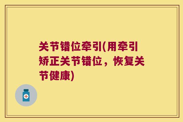 关节错位牵引(用牵引矫正关节错位,恢复关节健康) 关节错位牵引(用牵引矫正关节错位,恢复关节健康)