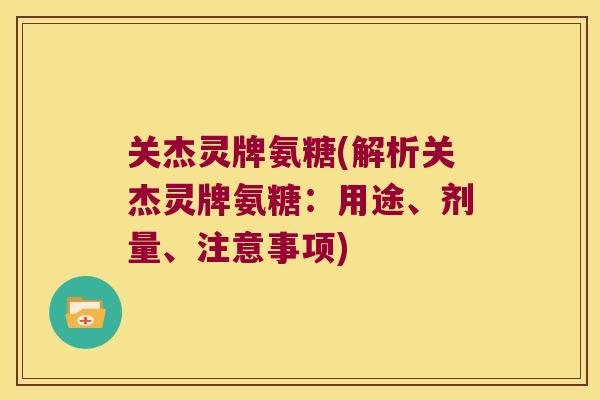 关杰灵牌氨糖(解析关杰灵牌氨糖:用途、剂量、注意事项) 关杰灵牌氨糖(解析关杰灵牌氨糖:用途、剂量、注意事项)