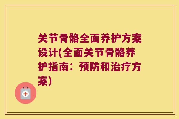 关节骨骼全面养护方案设计(全面关节骨骼养护指南:和方案) 关节骨骼全面养护方案设计(全面关节骨骼养护指南:和方案)