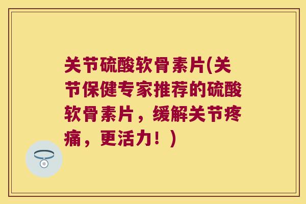 关节硫酸软骨素片(关节保健专家推荐的硫酸软骨素片，缓解关节，更活力！)