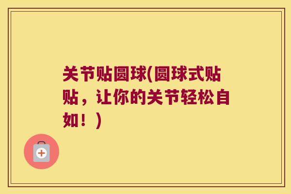 关节贴圆球(圆球式贴贴,让你的关节轻松自如!) 关节贴圆球(圆球式贴贴,让你的关节轻松自如!)