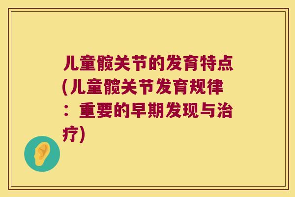 儿童髋关节的发育特点(儿童髋关节发育规律:重要的早期发现与) 儿童髋关节的发育特点(儿童髋关节发育规律:重要的早期发现与)