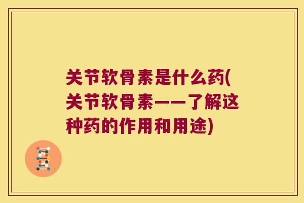 关节软骨素是什么药(关节软骨素——了解这种药的作用和用途) 关节软骨素是什么药(关节软骨素——了解这种药的作用和用途)