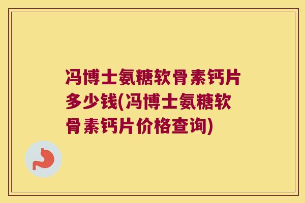 冯博士氨糖软骨素钙片多少钱(冯博士氨糖软骨素钙片价格查询)