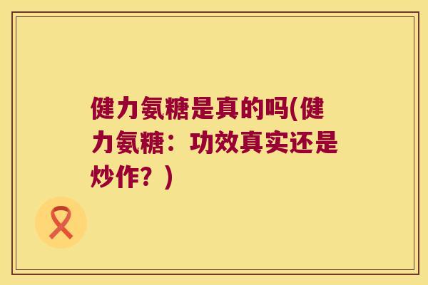 健力氨糖是真的吗(健力氨糖：功效真实还是炒作？)
