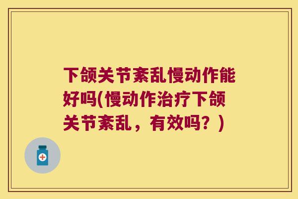 下颌关节紊乱慢动作能好吗(慢动作下颌关节紊乱,有效吗?) 下颌关节紊乱慢动作能好吗(慢动作下颌关节紊乱,有效吗?)