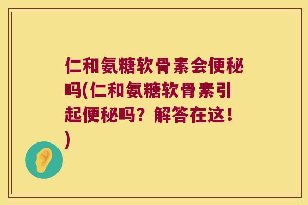 仁和氨糖软骨素会吗(仁和氨糖软骨素引起吗？解答在这！)