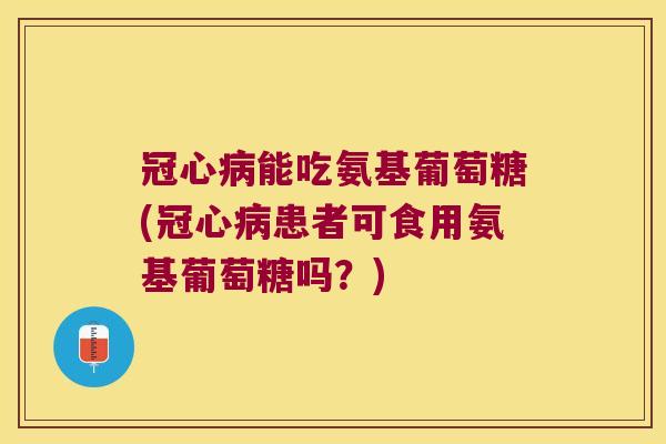 能吃氨基葡萄糖(患者可食用氨基葡萄糖吗?) 能吃氨基葡萄糖(患者可食用氨基葡萄糖吗?)