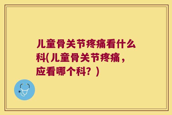 儿童骨关节看什么科(儿童骨关节，应看哪个科？)