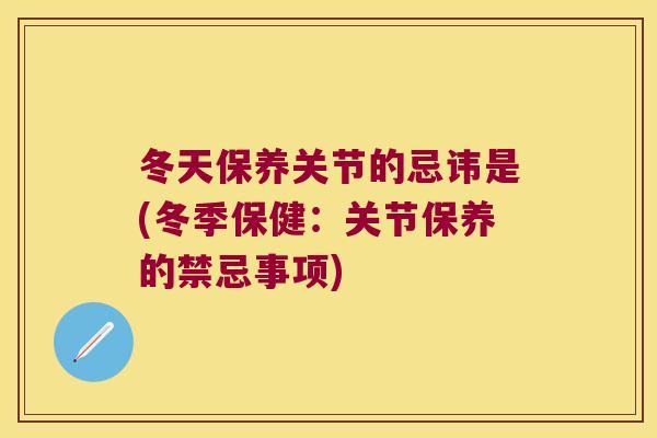 冬天保养关节的忌讳是(冬季保健:关节保养的禁忌事项) 冬天保养关节的忌讳是(冬季保健:关节保养的禁忌事项)