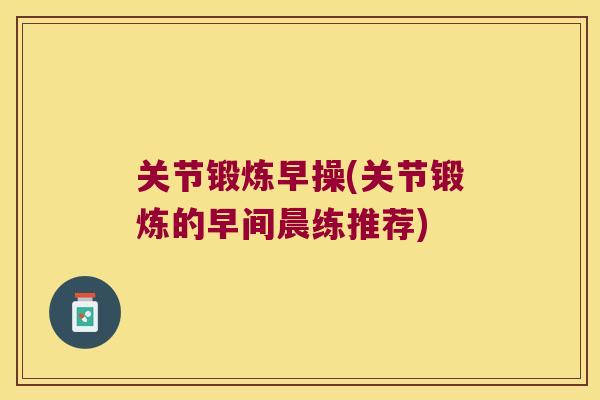 关节锻炼早操(关节锻炼的早间晨练推荐)