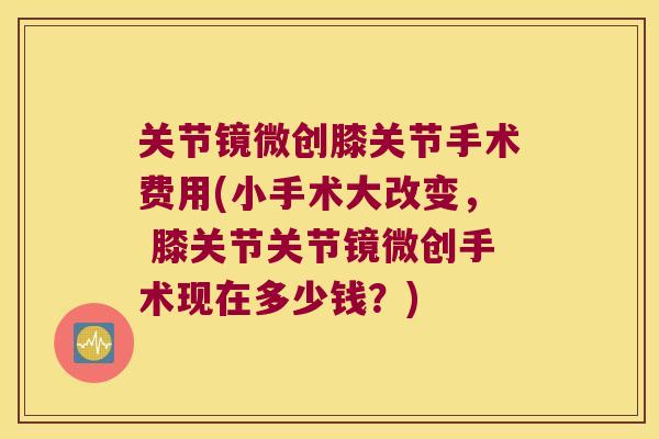 关节镜微创膝关节手术费用(小手术大改变, 膝关节关节镜微创手术现在多少钱?) 关节镜微创膝关节手术费用(小手术大改变, 膝关节关节镜微创手术现在多少钱?)
