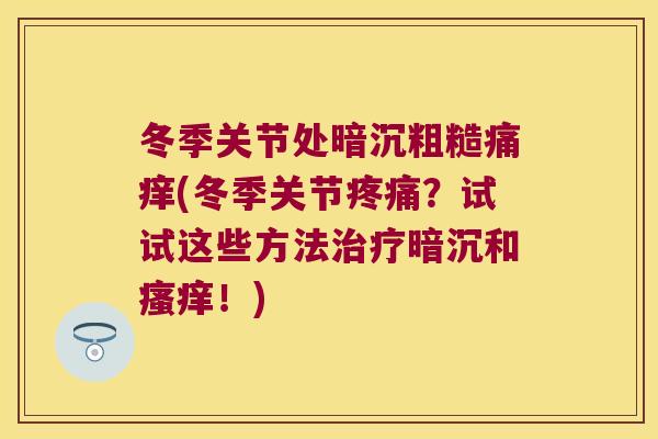 冬季关节处暗沉粗糙痛痒(冬季关节？试试这些方法暗沉和！)