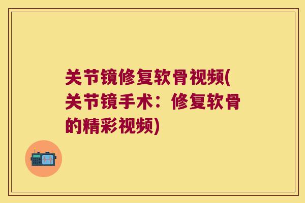 关节镜修复软骨视频(关节镜手术:修复软骨的精彩视频) 关节镜修复软骨视频(关节镜手术:修复软骨的精彩视频)