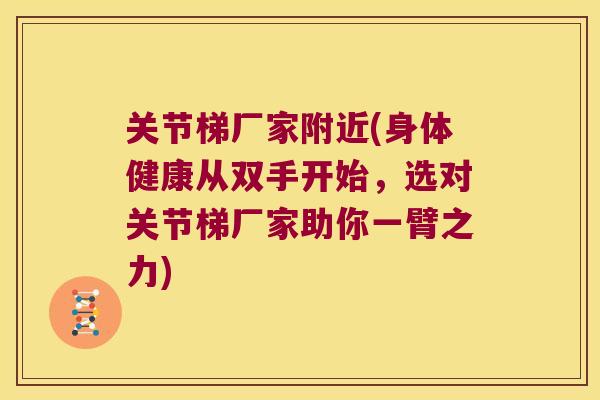 关节梯厂家附近(身体健康从双手开始,选对关节梯厂家助你一臂之力) 关节梯厂家附近(身体健康从双手开始,选对关节梯厂家助你一臂之力)