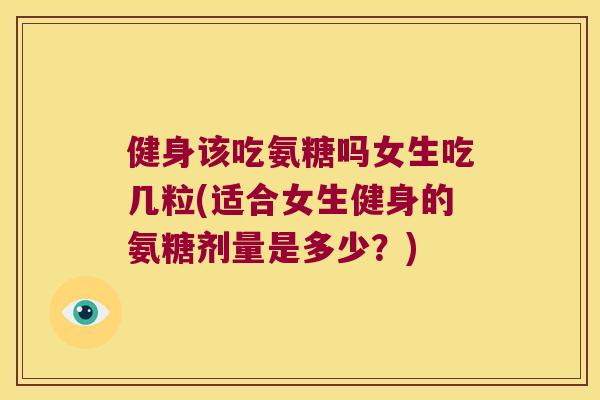 健身该吃氨糖吗女生吃几粒(适合女生健身的氨糖剂量是多少?) 健身该吃氨糖吗女生吃几粒(适合女生健身的氨糖剂量是多少?)