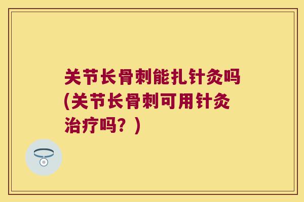 关节长能扎针灸吗(关节长可用针灸吗？)