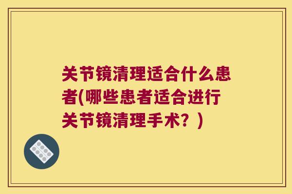 关节镜清理适合什么患者(哪些患者适合进行关节镜清理手术?) 关节镜清理适合什么患者(哪些患者适合进行关节镜清理手术?)