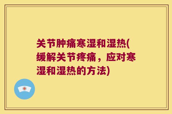 关节肿痛寒湿和湿热(缓解关节，应对寒湿和湿热的方法)