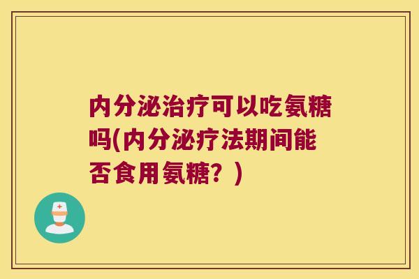 内分泌可以吃氨糖吗(内分泌疗法期间能否食用氨糖？)