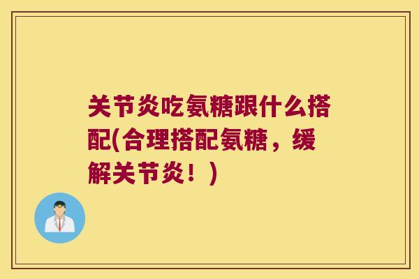 吃氨糖跟什么搭配(合理搭配氨糖,缓解!) 吃氨糖跟什么搭配(合理搭配氨糖,缓解!)
