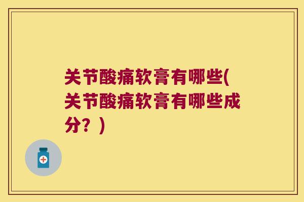 关节酸痛软膏有哪些(关节酸痛软膏有哪些成分？)