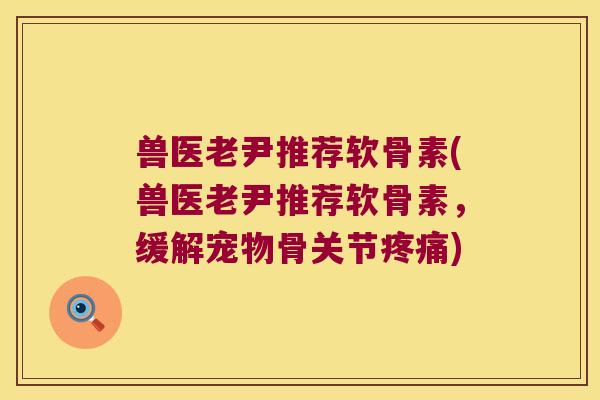 兽医老尹推荐软骨素(兽医老尹推荐软骨素，缓解宠物骨关节)