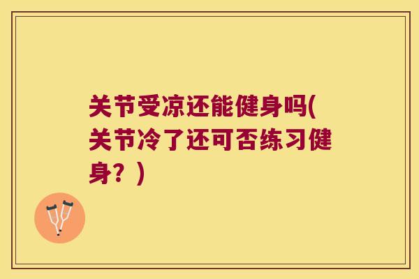 关节受凉还能健身吗(关节冷了还可否练习健身?) 关节受凉还能健身吗(关节冷了还可否练习健身?)