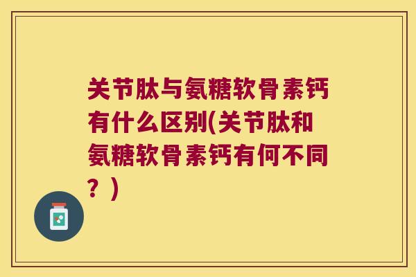 关节肽与氨糖软骨素钙有什么区别(关节肽和氨糖软骨素钙有何不同？)