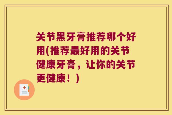 关节黑牙膏推荐哪个好用(推荐好用的关节健康牙膏,让你的关节更健康!) 关节黑牙膏推荐哪个好用(推荐好用的关节健康牙膏,让你的关节更健康!)