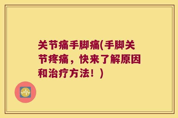 关节痛手脚痛(手脚关节,快来了解原因和方法!) 关节痛手脚痛(手脚关节,快来了解原因和方法!)