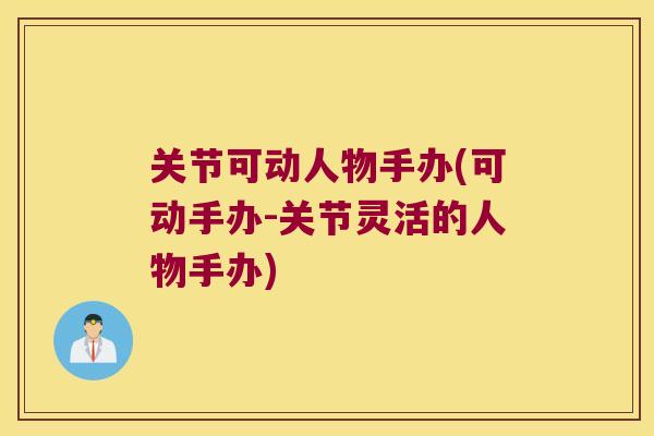 关节可动人物手办(可动手办-关节灵活的人物手办) 关节可动人物手办(可动手办-关节灵活的人物手办)