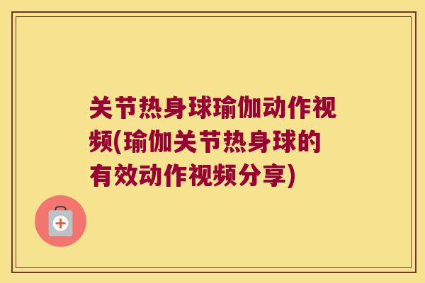 关节热身球瑜伽动作视频(瑜伽关节热身球的有效动作视频分享)