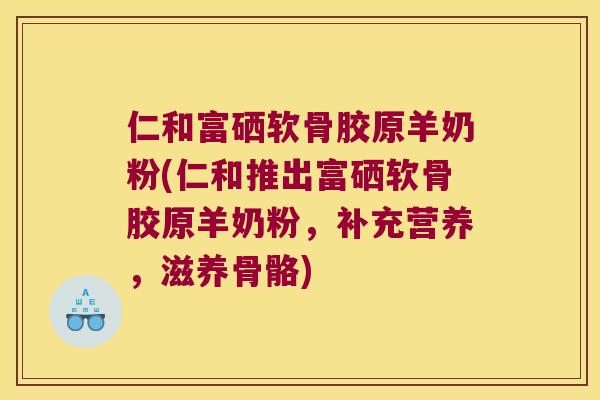 仁和富硒软骨胶原羊奶粉(仁和推出富硒软骨胶原羊奶粉，补充营养，滋养骨骼)