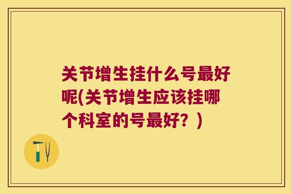 关节增生挂什么号好呢(关节增生应该挂哪个科室的号好？)