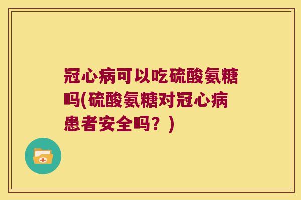 可以吃硫酸氨糖吗(硫酸氨糖对患者安全吗?) 可以吃硫酸氨糖吗(硫酸氨糖对患者安全吗?)