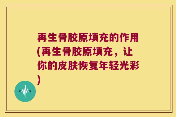 再生骨胶原填充的作用(再生骨胶原填充，让你的恢复年轻光彩)