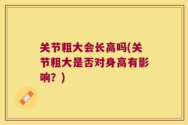 关节粗大会长高吗(关节粗大是否对身高有影响?) 关节粗大会长高吗(关节粗大是否对身高有影响?)