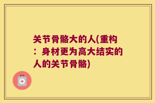 关节骨骼大的人(重构：身材更为高大结实的人的关节骨骼)