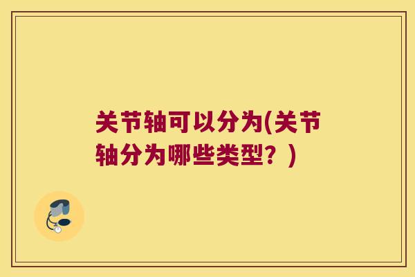 关节轴可以分为(关节轴分为哪些类型?) 关节轴可以分为(关节轴分为哪些类型?)