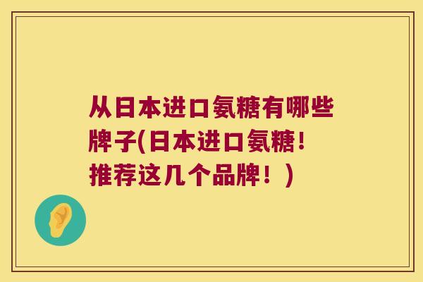 从日本进口氨糖有哪些牌子(日本进口氨糖！推荐这几个品牌！)