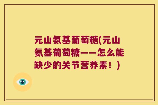 元山氨基葡萄糖(元山氨基葡萄糖——怎么能缺少的关节营养素!) 元山氨基葡萄糖(元山氨基葡萄糖——怎么能缺少的关节营养素!)